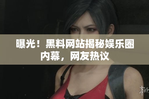 曝光！黑料网站揭秘娱乐圈内幕，网友热议