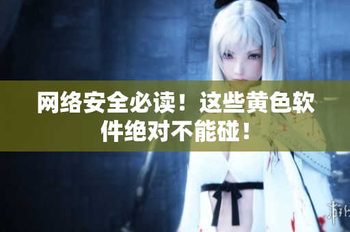 网络安全必读！这些黄色软件绝对不能碰！