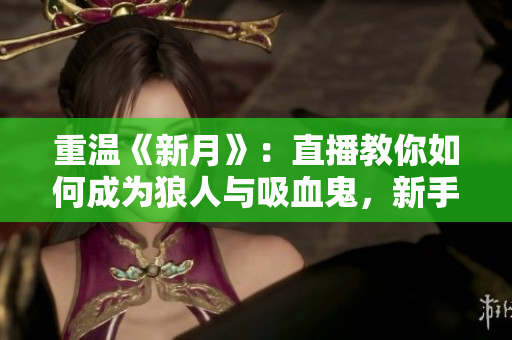 重温《新月》：直播教你如何成为狼人与吸血鬼，新手也能轻松上手！