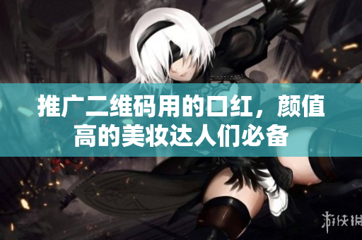 推广二维码用的口红，颜值高的美妆达人们必备