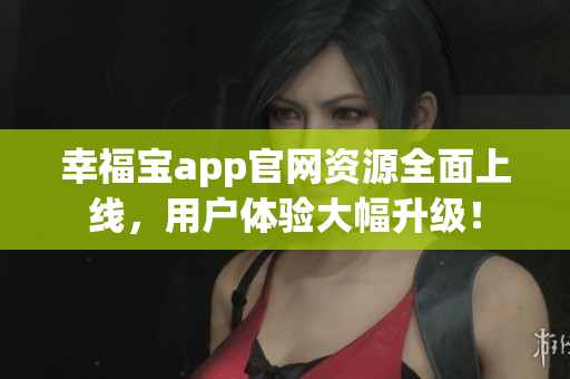 幸福宝app官网资源全面上线，用户体验大幅升级！