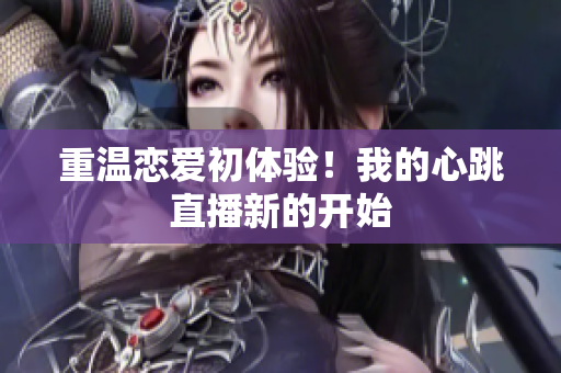重温恋爱初体验！我的心跳直播新的开始