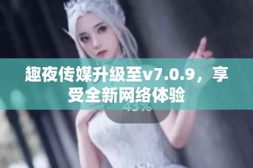 趣夜传媒升级至v7.0.9，享受全新网络体验