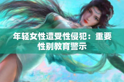年轻女性遭受性侵犯：重要性别教育警示