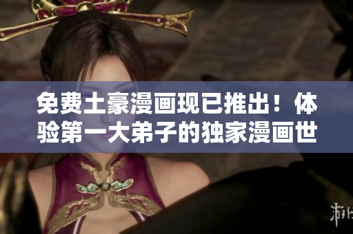 免费土豪漫画现已推出！体验第一大弟子的独家漫画世界！