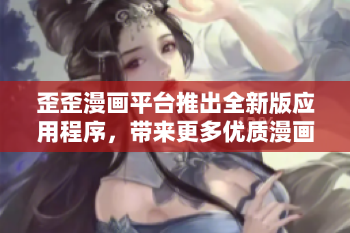 歪歪漫画平台推出全新版应用程序，带来更多优质漫画资源
