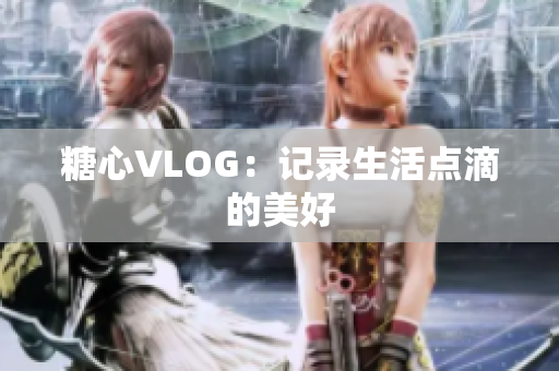 糖心VLOG：记录生活点滴的美好