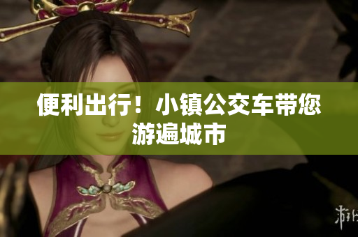 便利出行！小镇公交车带您游遍城市