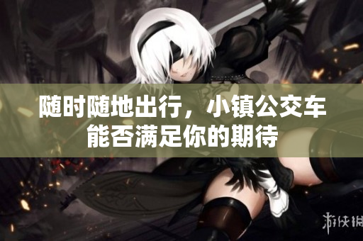 随时随地出行，小镇公交车能否满足你的期待