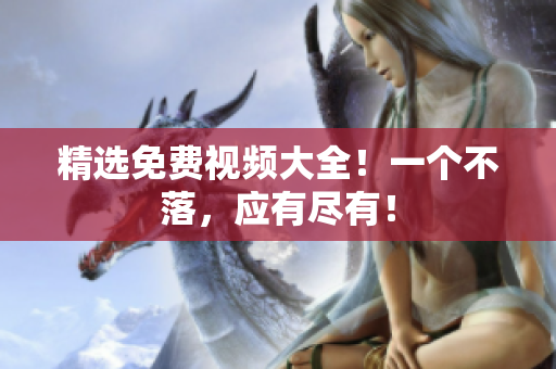 精选免费视频大全！一个不落，应有尽有！