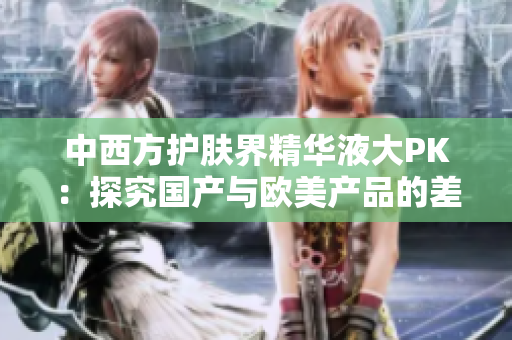 中西方护肤界精华液大PK：探究国产与欧美产品的差异