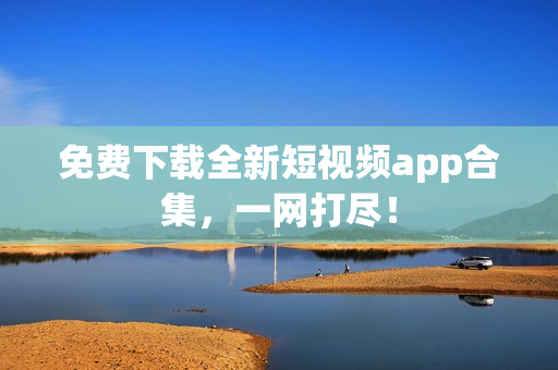 免费下载全新短视频app合集，一网打尽！