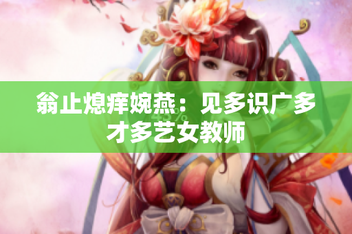 翁止熄痒婉燕：见多识广多才多艺女教师