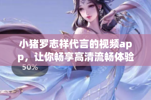 小猪罗志祥代言的视频app，让你畅享高清流畅体验