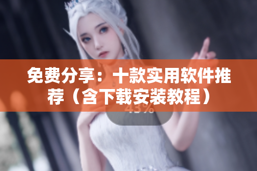 免费分享：十款实用软件推荐（含下载安装教程）