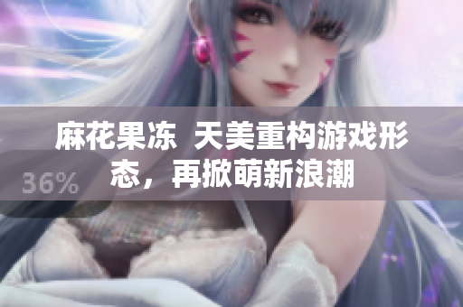 麻花果冻  天美重构游戏形态，再掀萌新浪潮
