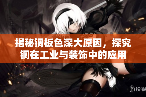 揭秘铜板色深大原因，探究铜在工业与装饰中的应用