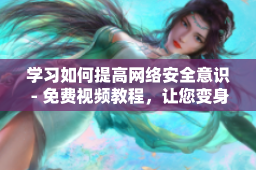 学习如何提高网络安全意识 - 免费视频教程，让您变身网络安全达人