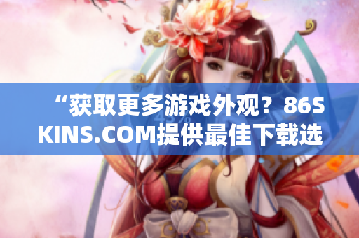 “获取更多游戏外观？86SKINS.COM提供最佳下载选择！”