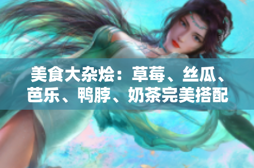 美食大杂烩：草莓、丝瓜、芭乐、鸭脖、奶茶完美搭配！