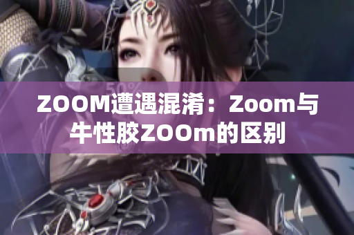 ZOOM遭遇混淆：Zoom与牛性胶ZOOm的区别