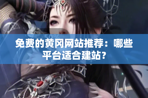 免费的黄冈网站推荐：哪些平台适合建站？