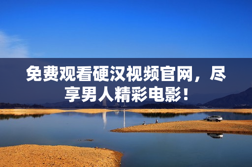 免费观看硬汉视频官网，尽享男人精彩电影！