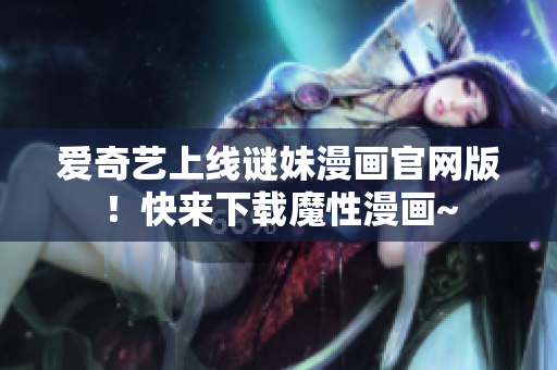 爱奇艺上线谜妹漫画官网版！快来下载魔性漫画~