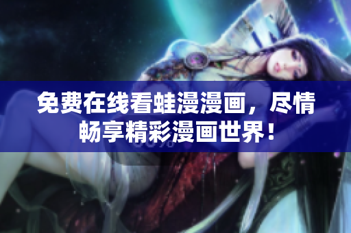 免费在线看蛙漫漫画，尽情畅享精彩漫画世界！