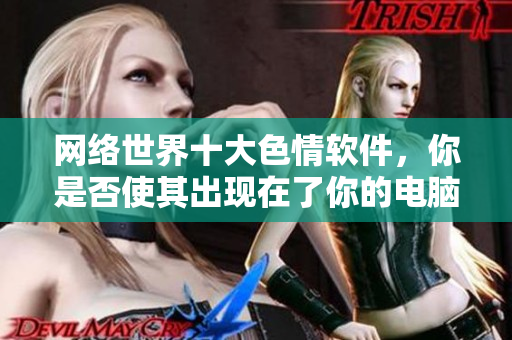 网络世界十大色情软件，你是否使其出现在了你的电脑里？