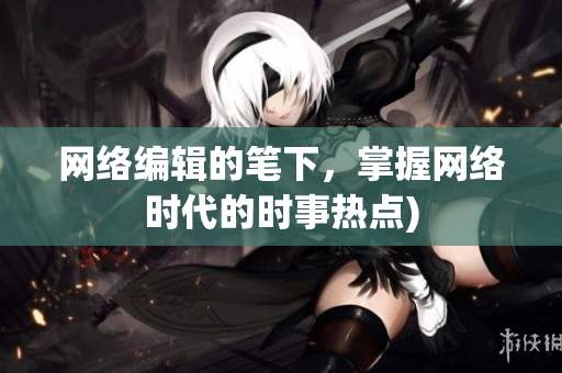 网络编辑的笔下，掌握网络时代的时事热点)