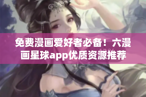 免费漫画爱好者必备！六漫画星球app优质资源推荐