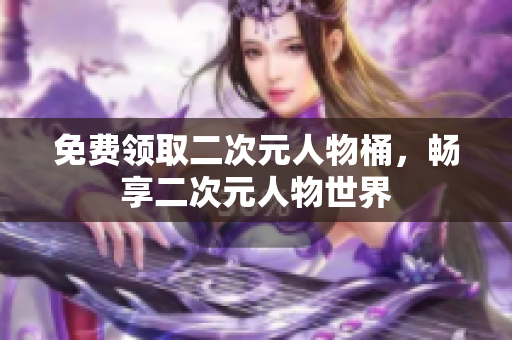 免费领取二次元人物桶，畅享二次元人物世界