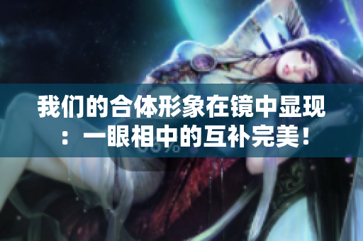 我们的合体形象在镜中显现：一眼相中的互补完美！