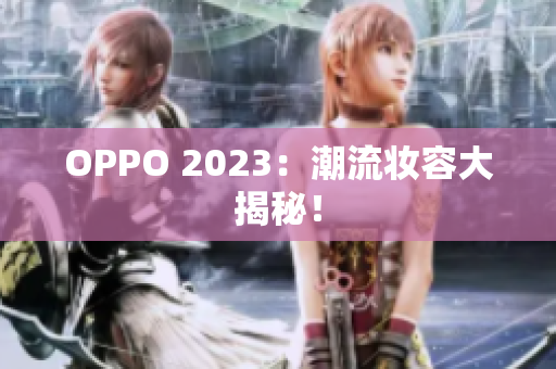 OPPO 2023：潮流妆容大揭秘！