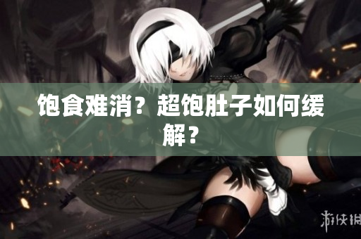 饱食难消？超饱肚子如何缓解？