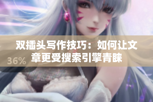 双插头写作技巧：如何让文章更受搜索引擎青睐
