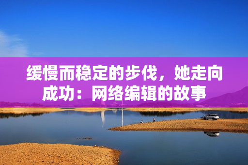 缓慢而稳定的步伐，她走向成功：网络编辑的故事