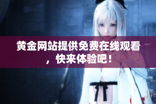 黄金网站提供免费在线观看，快来体验吧！