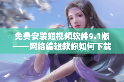 免费安装短视频软件9.1版——网络编辑教你如何下载与安装！