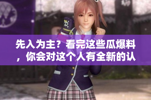 先入为主？看完这些瓜爆料，你会对这个人有全新的认识！