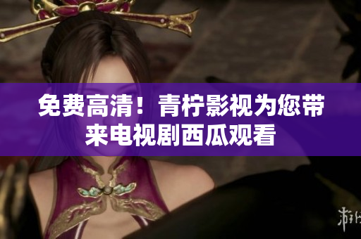 免费高清！青柠影视为您带来电视剧西瓜观看