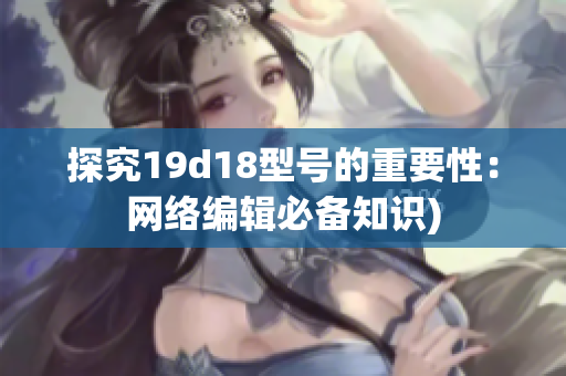 探究19d18型号的重要性：网络编辑必备知识)