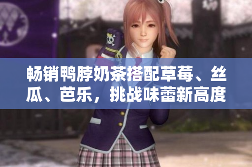 畅销鸭脖奶茶搭配草莓、丝瓜、芭乐，挑战味蕾新高度！