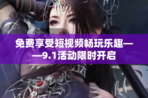 免费享受短视频畅玩乐趣——9.1活动限时开启