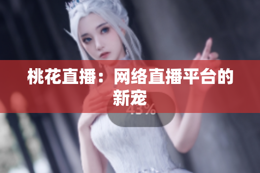 桃花直播：网络直播平台的新宠