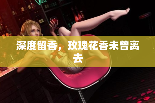深度留香，玫瑰花香未曾离去