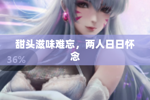 甜头滋味难忘，两人日日怀念