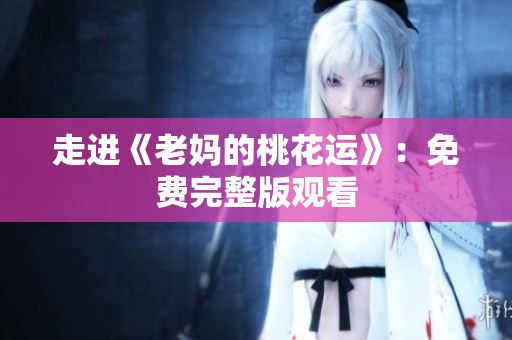 走进《老妈的桃花运》：免费完整版观看