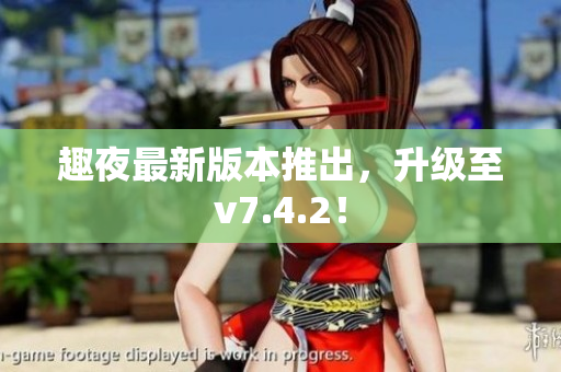 趣夜最新版本推出，升级至v7.4.2！